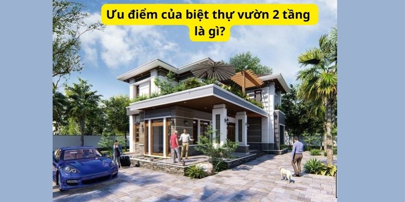 Ưu điểm của biệt thự vườn 2 tầng là gì?