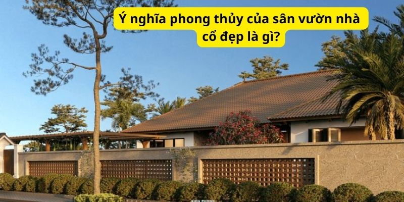 Ý nghĩa phong thủy của sân vườn nhà cổ đẹp là gì